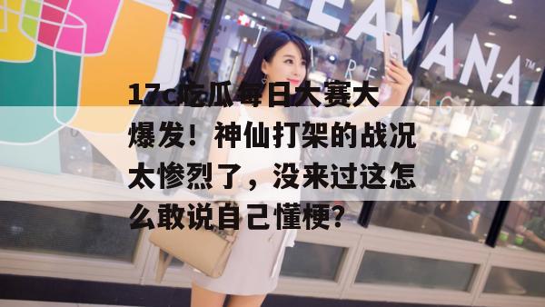 17c吃瓜每日大赛大爆发！神仙打架的战况太惨烈了，没来过这怎么敢说自己懂梗？