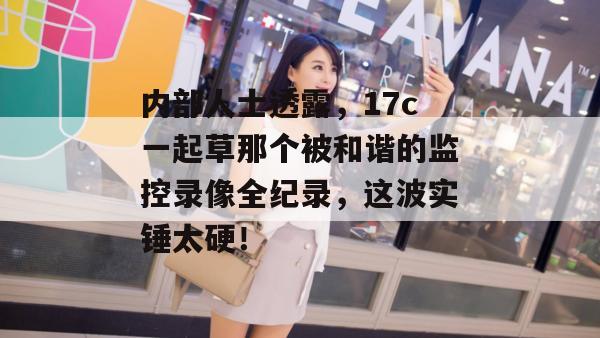 内部人士透露，17c一起草那个被和谐的监控录像全纪录，这波实锤太硬！