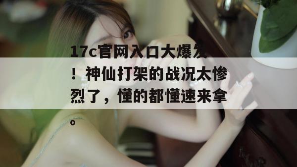 17c官网入口大爆发!神仙打架的战况太惨烈了,懂的都懂速来拿。