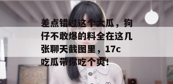 差点错过这个大瓜，狗仔不敢爆的料全在这几张聊天截图里，17c吃瓜带你吃个爽！