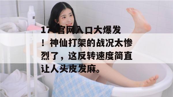 17c官网入口大爆发！神仙打架的战况太惨烈了，这反转速度简直让人头皮发麻。