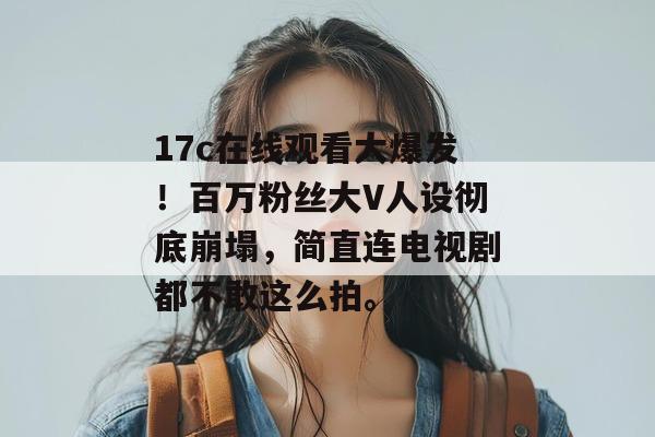 17c在线观看大爆发!百万粉丝大V人设彻底崩塌,简直连电视剧都不敢这么拍。