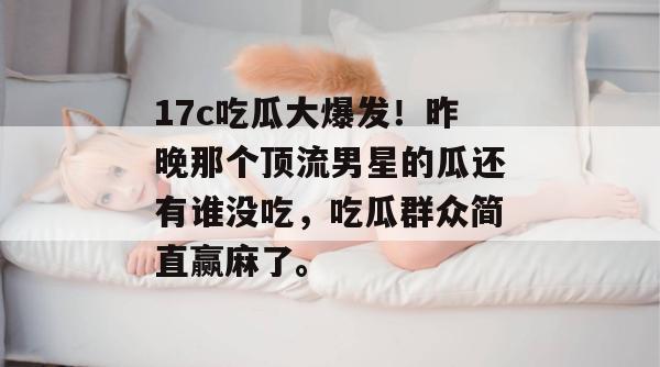 17c吃瓜大爆发！昨晚那个顶流男星的瓜还有谁没吃，吃瓜群众简直赢麻了。