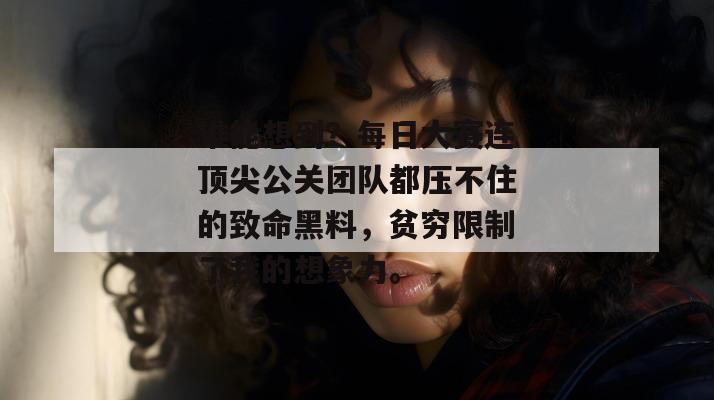 谁能想到?每日大赛连顶尖公关团队都压不住的致命黑料,贫穷限制了我的想象力。