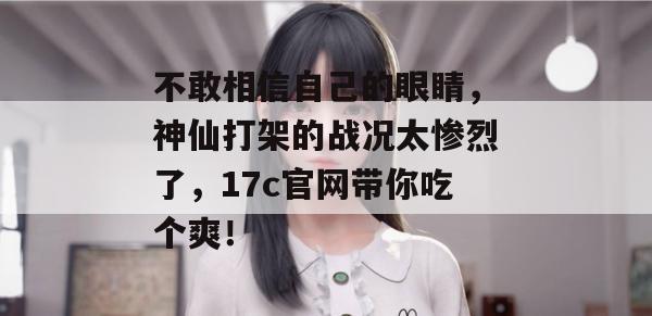 不敢相信自己的眼睛，神仙打架的战况太惨烈了，17c官网带你吃个爽！