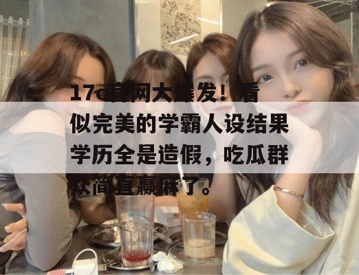 17c官网大爆发！看似完美的学霸人设结果学历全是造假，吃瓜群众简直赢麻了。